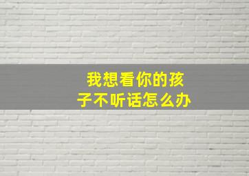 我想看你的孩子不听话怎么办