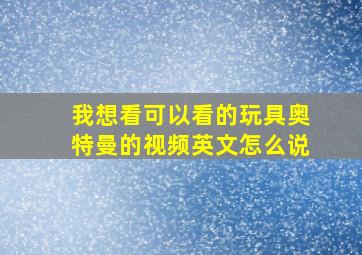 我想看可以看的玩具奥特曼的视频英文怎么说