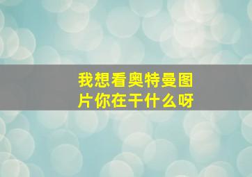 我想看奥特曼图片你在干什么呀