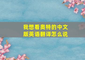 我想看奥特的中文版英语翻译怎么说