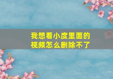 我想看小度里面的视频怎么删除不了