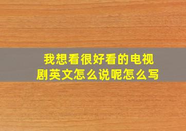 我想看很好看的电视剧英文怎么说呢怎么写