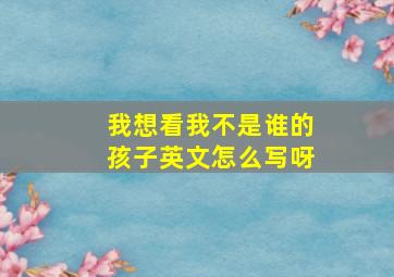 我想看我不是谁的孩子英文怎么写呀