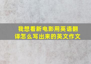 我想看新电影用英语翻译怎么写出来的英文作文