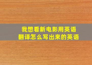 我想看新电影用英语翻译怎么写出来的英语