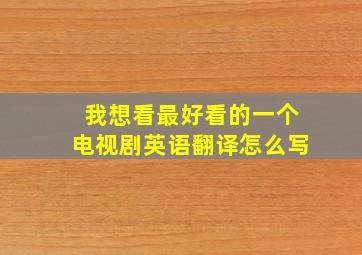 我想看最好看的一个电视剧英语翻译怎么写