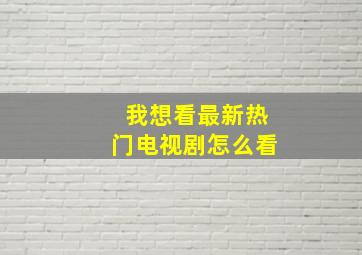 我想看最新热门电视剧怎么看