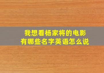 我想看杨家将的电影有哪些名字英语怎么说