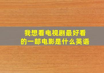 我想看电视剧最好看的一部电影是什么英语