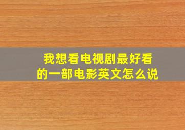 我想看电视剧最好看的一部电影英文怎么说