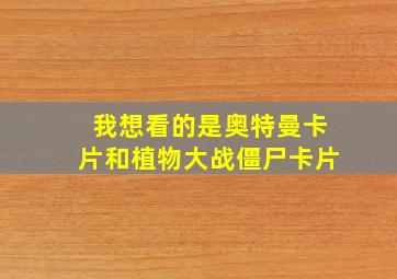 我想看的是奥特曼卡片和植物大战僵尸卡片