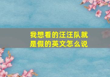 我想看的汪汪队就是假的英文怎么说