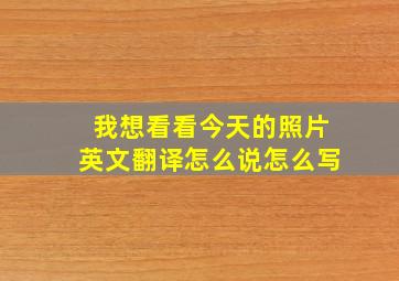 我想看看今天的照片英文翻译怎么说怎么写