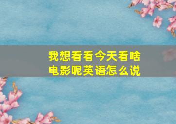 我想看看今天看啥电影呢英语怎么说