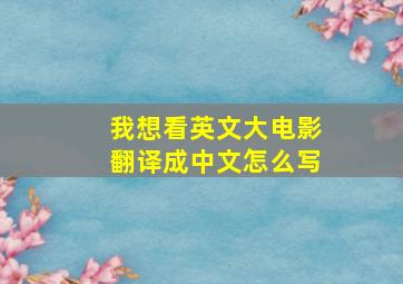 我想看英文大电影翻译成中文怎么写