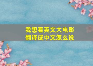 我想看英文大电影翻译成中文怎么说