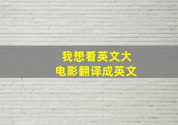 我想看英文大电影翻译成英文