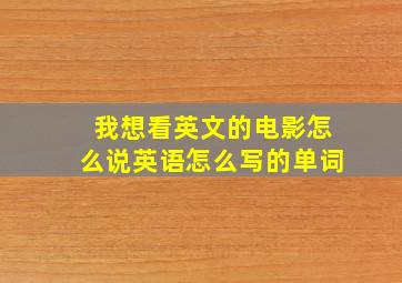 我想看英文的电影怎么说英语怎么写的单词