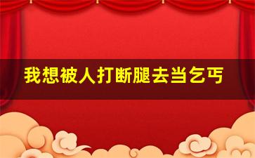 我想被人打断腿去当乞丐