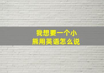 我想要一个小熊用英语怎么说