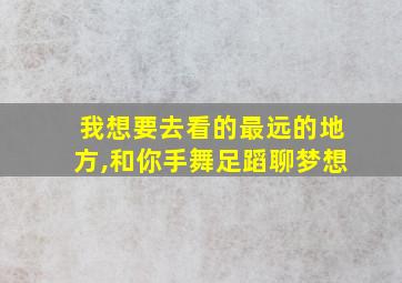 我想要去看的最远的地方,和你手舞足蹈聊梦想