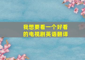 我想要看一个好看的电视剧英语翻译