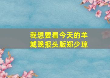 我想要看今天的羊城晚报头版郑少琼