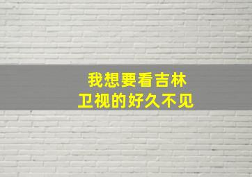 我想要看吉林卫视的好久不见