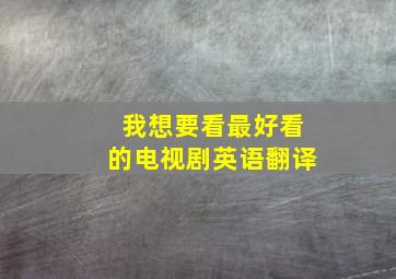 我想要看最好看的电视剧英语翻译