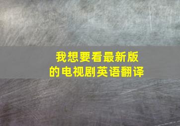 我想要看最新版的电视剧英语翻译