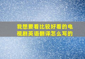 我想要看比较好看的电视剧英语翻译怎么写的