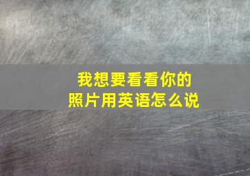 我想要看看你的照片用英语怎么说