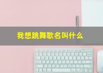 我想跳舞歌名叫什么