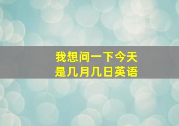 我想问一下今天是几月几日英语