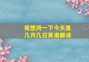 我想问一下今天是几月几日英语翻译