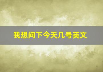 我想问下今天几号英文