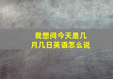 我想问今天是几月几日英语怎么说