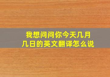 我想问问你今天几月几日的英文翻译怎么说