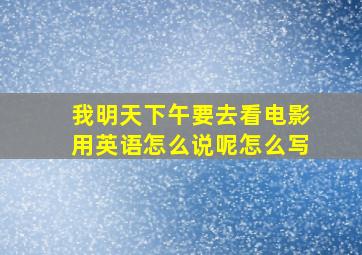 我明天下午要去看电影用英语怎么说呢怎么写