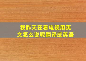 我昨天在看电视用英文怎么说呢翻译成英语