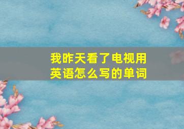 我昨天看了电视用英语怎么写的单词