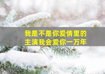 我是不是你爱情里的主演我会爱你一万年