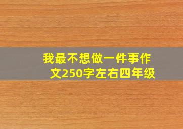 我最不想做一件事作文250字左右四年级