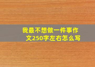 我最不想做一件事作文250字左右怎么写