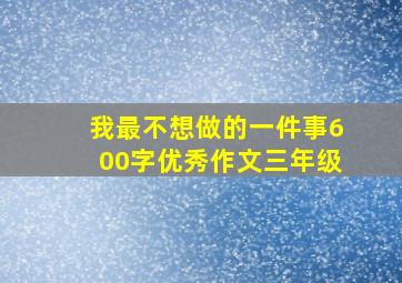 我最不想做的一件事600字优秀作文三年级