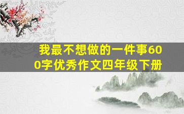 我最不想做的一件事600字优秀作文四年级下册