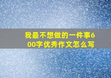 我最不想做的一件事600字优秀作文怎么写