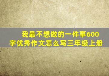 我最不想做的一件事600字优秀作文怎么写三年级上册