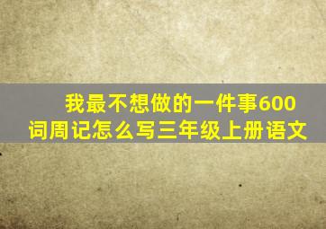 我最不想做的一件事600词周记怎么写三年级上册语文