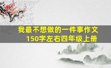 我最不想做的一件事作文150字左右四年级上册